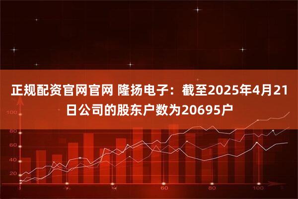 正规配资官网官网 隆扬电子：截至2025年4月21日公司的股东户数为20695户