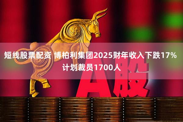 短线股票配资 博柏利集团2025财年收入下跌17% 计划裁员1700人
