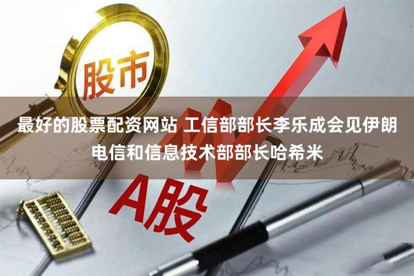 最好的股票配资网站 工信部部长李乐成会见伊朗电信和信息技术部部长哈希米