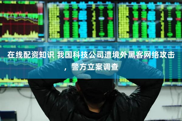 在线配资知识 我国科技公司遭境外黑客网络攻击，警方立案调查