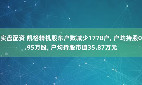 实盘配资 凯格精机股东户数减少1778户, 户均持股0.95万股, 户均持股市值35.87万元