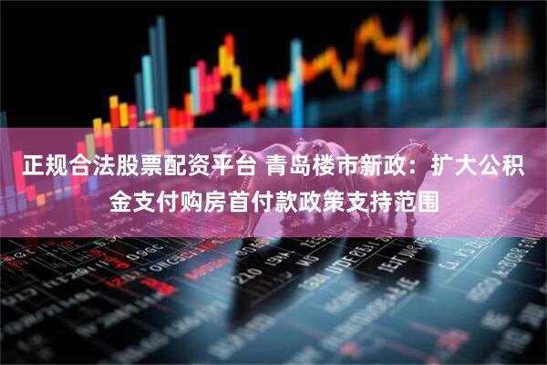 正规合法股票配资平台 青岛楼市新政：扩大公积金支付购房首付款政策支持范围