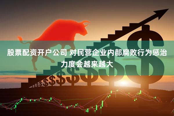 股票配资开户公司 对民营企业内部腐败行为惩治力度会越来越大
