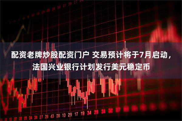 配资老牌炒股配资门户 交易预计将于7月启动，法国兴业银行计划发行美元稳定币