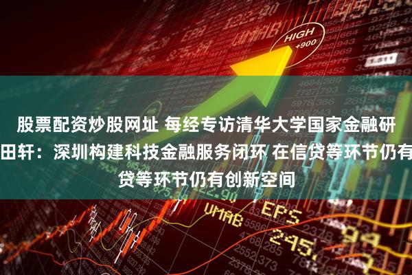 股票配资炒股网址 每经专访清华大学国家金融研究院院长田轩：深圳构建科技金融服务闭环 在信贷等环节仍有创新空间