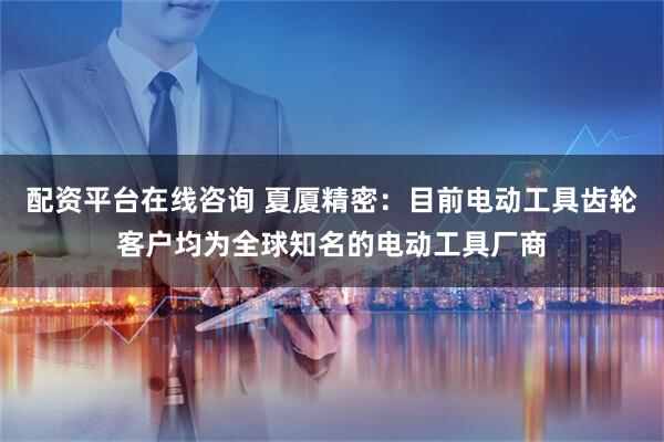 配资平台在线咨询 夏厦精密：目前电动工具齿轮客户均为全球知名的电动工具厂商