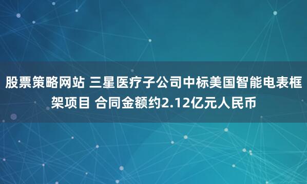 股票策略网站 三星医疗子公司中标美国智能电表框架项目 合同金额约2.12亿元人民币
