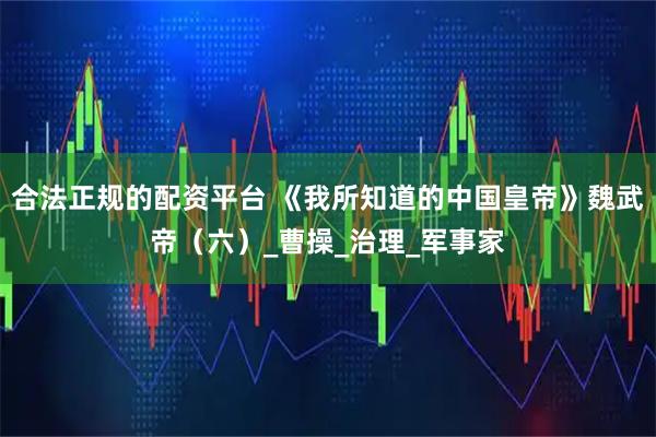 合法正规的配资平台 《我所知道的中国皇帝》魏武帝（六）_曹操_治理_军事家