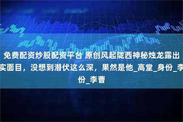 免费配资炒股配资平台 原创风起陇西神秘烛龙露出真实面目，没想到潜伏这么深，果然是他_高堂_身份_李曹