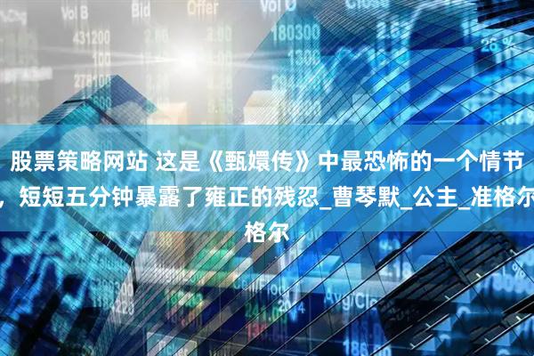 股票策略网站 这是《甄嬛传》中最恐怖的一个情节，短短五分钟暴露了雍正的残忍_曹琴默_公主_准格尔