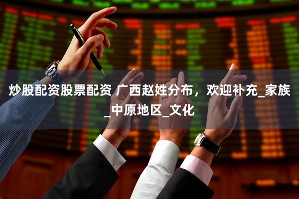 炒股配资股票配资 广西赵姓分布，欢迎补充_家族_中原地区_文化