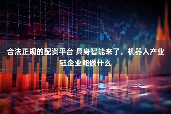 合法正规的配资平台 具身智能来了，机器人产业链企业能做什么