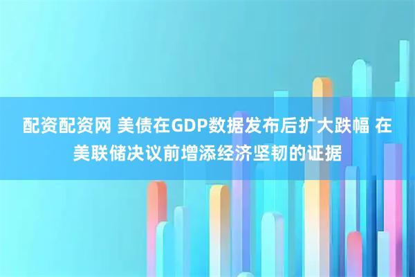 配资配资网 美债在GDP数据发布后扩大跌幅 在美联储决议前增添经济坚韧的证据