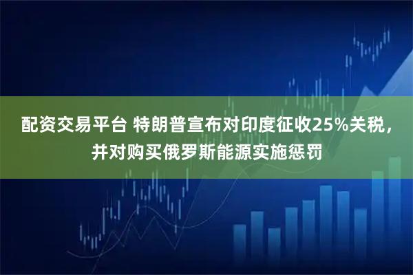 配资交易平台 特朗普宣布对印度征收25%关税，并对购买俄罗斯能源实施惩罚
