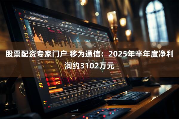 股票配资专家门户 移为通信：2025年半年度净利润约3102万元