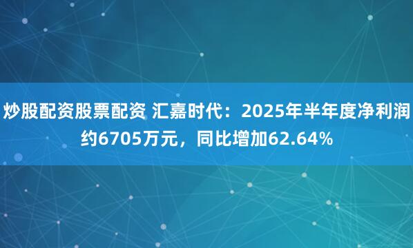 炒股配资股票配资 汇嘉时代：2025年半年度净利润约6705万元，同比增加62.64%