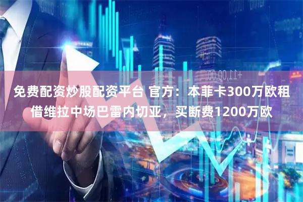 免费配资炒股配资平台 官方：本菲卡300万欧租借维拉中场巴雷内切亚，买断费1200万欧