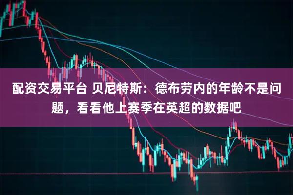 配资交易平台 贝尼特斯：德布劳内的年龄不是问题，看看他上赛季在英超的数据吧