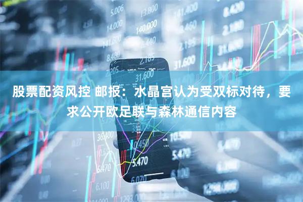 股票配资风控 邮报：水晶宫认为受双标对待，要求公开欧足联与森林通信内容