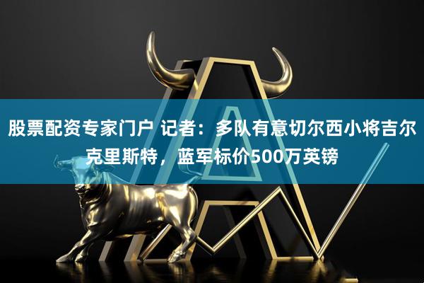 股票配资专家门户 记者：多队有意切尔西小将吉尔克里斯特，蓝军标价500万英镑