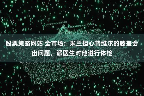 股票策略网站 全市场：米兰担心普维尔的膝盖会出问题，派医生对他进行体检