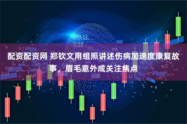 配资配资网 郑钦文用组照讲述伤病加速度康复故事，眉毛意外成关注焦点
