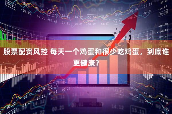 股票配资风控 每天一个鸡蛋和很少吃鸡蛋，到底谁更健康？