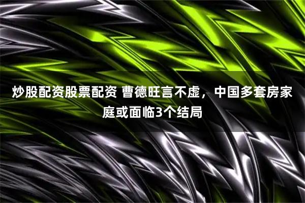 炒股配资股票配资 曹德旺言不虚，中国多套房家庭或面临3个结局