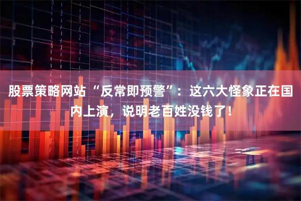 股票策略网站 “反常即预警”：这六大怪象正在国内上演，说明老百姓没钱了！