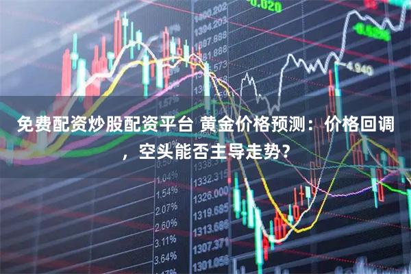免费配资炒股配资平台 黄金价格预测：价格回调，空头能否主导走势？