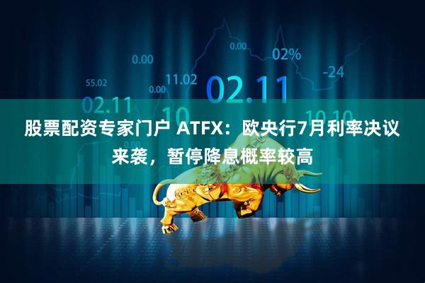 股票配资专家门户 ATFX：欧央行7月利率决议来袭，暂停降息概率较高