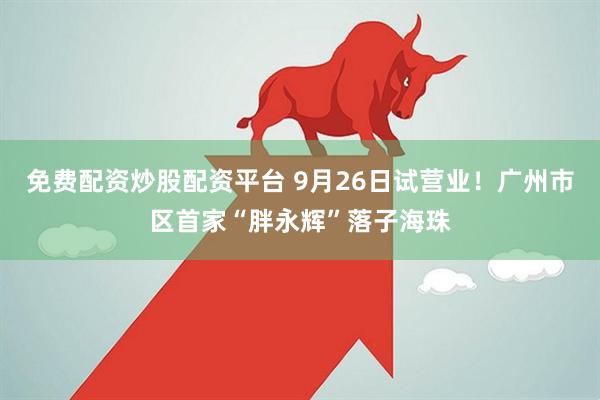 免费配资炒股配资平台 9月26日试营业！广州市区首家“胖永辉”落子海珠