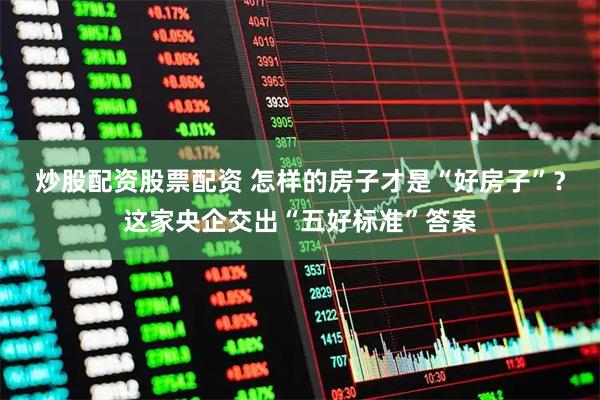 炒股配资股票配资 怎样的房子才是“好房子”？这家央企交出“五好标准”答案