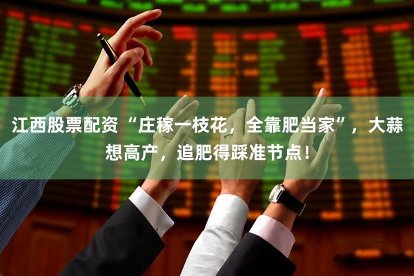 江西股票配资 “庄稼一枝花，全靠肥当家”，大蒜想高产，追肥得踩准节点！
