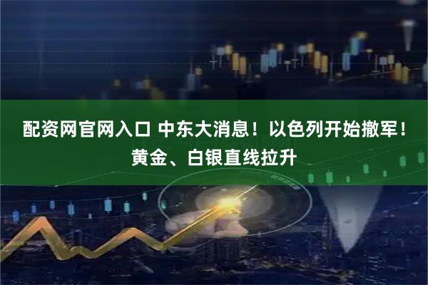 配资网官网入口 中东大消息！以色列开始撤军！黄金、白银直线拉升