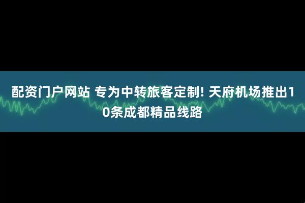 配资门户网站 专为中转旅客定制! 天府机场推出10条成都精品线路