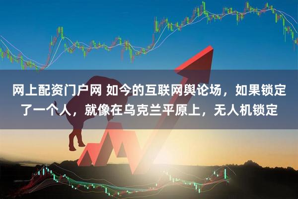 网上配资门户网 如今的互联网舆论场，如果锁定了一个人，就像在乌克兰平原上，无人机锁定