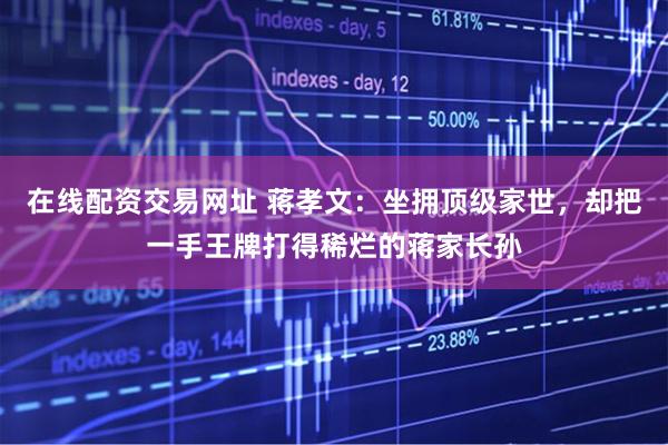 在线配资交易网址 蒋孝文：坐拥顶级家世，却把一手王牌打得稀烂的蒋家长孙